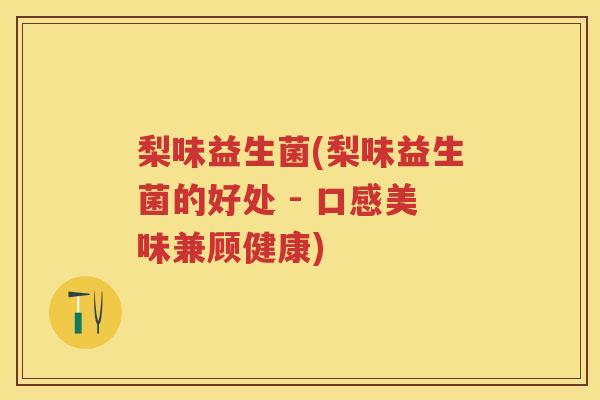 梨味益生菌(梨味益生菌的好处 - 口感美味兼顾健康)