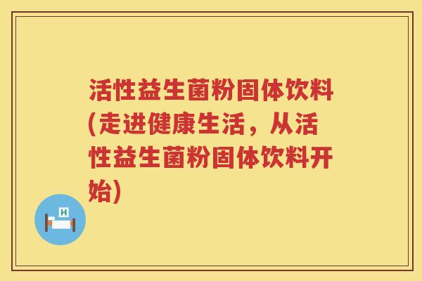 活性益生菌粉固体饮料(走进健康生活，从活性益生菌粉固体饮料开始)