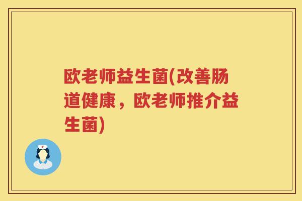欧老师益生菌(改善肠道健康，欧老师推介益生菌)