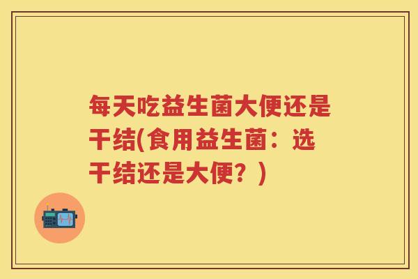 每天吃益生菌大便还是干结(食用益生菌:选干结还是大便?) 每天吃益生菌大便还是干结(食用益生菌:选干结还是大便?)