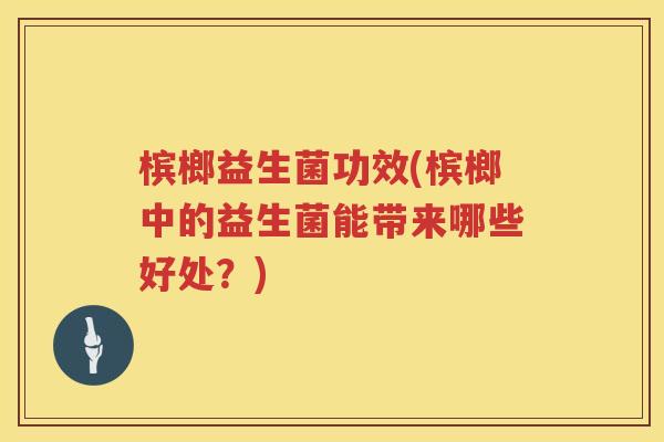 槟榔益生菌功效(槟榔中的益生菌能带来哪些好处?) 槟榔益生菌功效(槟榔中的益生菌能带来哪些好处?)