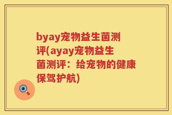 byay宠物益生菌测评(ayay宠物益生菌测评:给宠物的健康保驾护航) byay宠物益生菌测评(ayay宠物益生菌测评:给宠物的健康保驾护航)