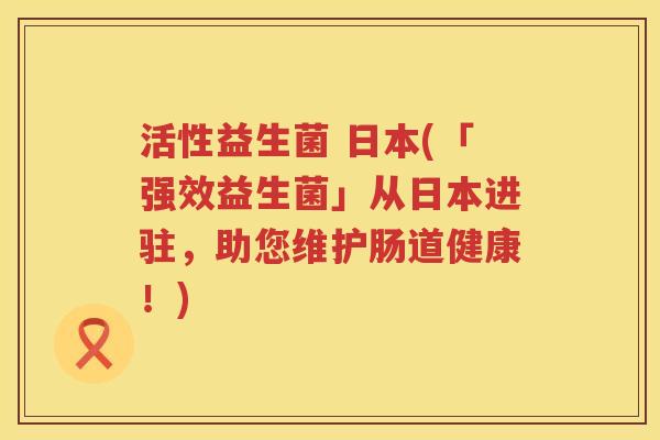 活性益生菌 日本(「强效益生菌」从日本进驻,助您维护肠道健康!) 活性益生菌 日本(「强效益生菌」从日本进驻,助您维护肠道健康!)