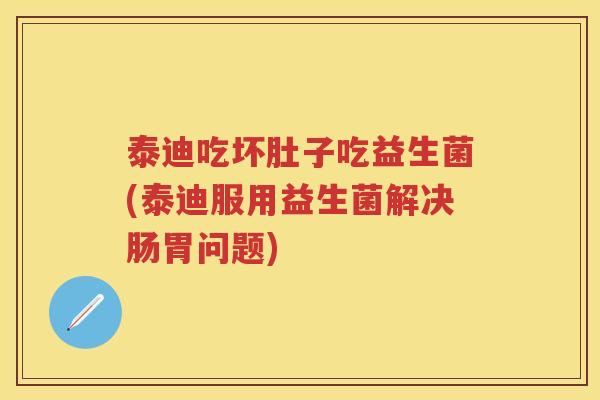 泰迪吃坏肚子吃益生菌(泰迪服用益生菌解决肠胃问题) 泰迪吃坏肚子吃益生菌(泰迪服用益生菌解决肠胃问题)