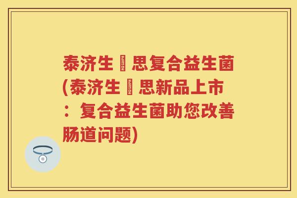 泰济生珺思复合益生菌(泰济生珺思新品上市:复合益生菌助您改善肠道问题) 泰济生珺思复合益生菌(泰济生珺思新品上市:复合益生菌助您改善肠道问题)