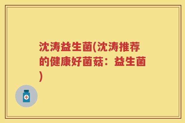 沈涛益生菌(沈涛推荐的健康好菌菇:益生菌) 沈涛益生菌(沈涛推荐的健康好菌菇:益生菌)