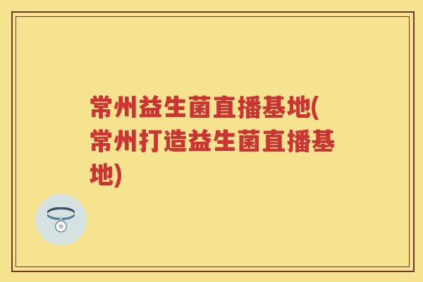 常州益生菌直播基地(常州打造益生菌直播基地)