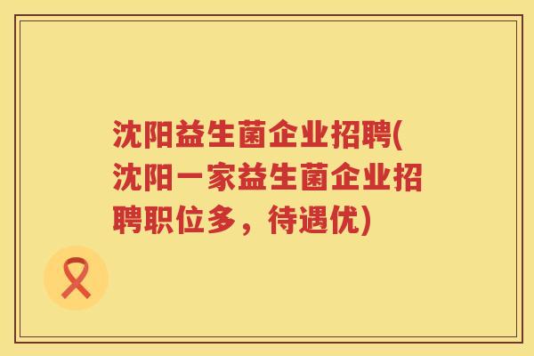 沈阳益生菌企业招聘(沈阳一家益生菌企业招聘职位多,待遇优) 沈阳益生菌企业招聘(沈阳一家益生菌企业招聘职位多,待遇优)