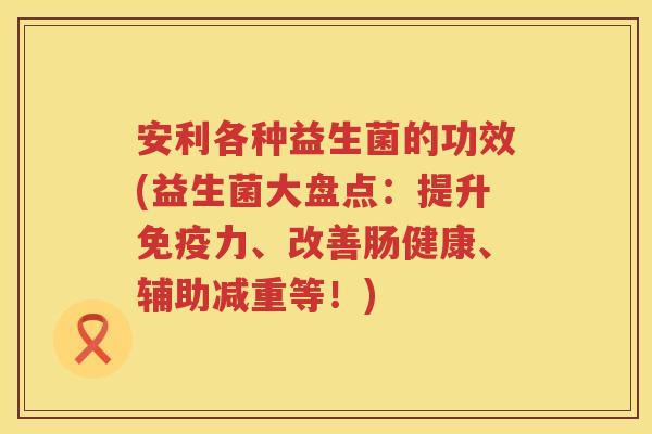 安利各种益生菌的功效(益生菌大盘点:提升力、改善肠健康、辅助减重等!) 安利各种益生菌的功效(益生菌大盘点:提升力、改善肠健康、辅助减重等!)