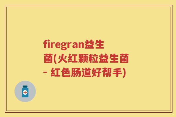 firegran益生菌(火红颗粒益生菌 - 红色肠道好帮手)
