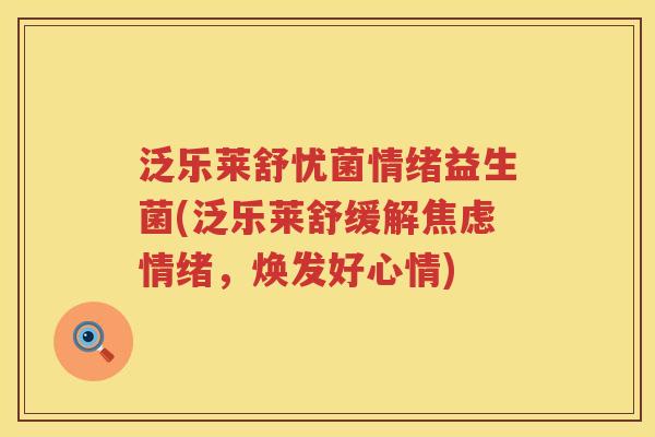泛乐莱舒忧菌情绪益生菌(泛乐莱舒缓解情绪,焕发好心情) 泛乐莱舒忧菌情绪益生菌(泛乐莱舒缓解情绪,焕发好心情)