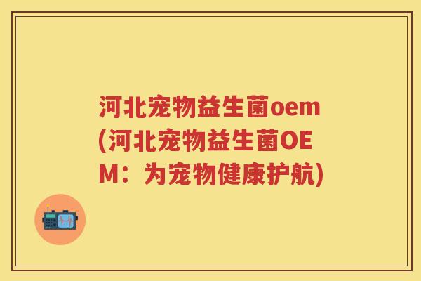 河北宠物益生菌oem(河北宠物益生菌OEM:为宠物健康护航) 河北宠物益生菌oem(河北宠物益生菌OEM:为宠物健康护航)