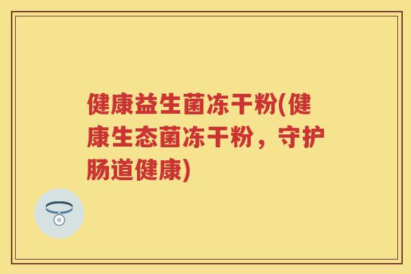 健康益生菌冻干粉(健康生态菌冻干粉,守护肠道健康) 健康益生菌冻干粉(健康生态菌冻干粉,守护肠道健康)