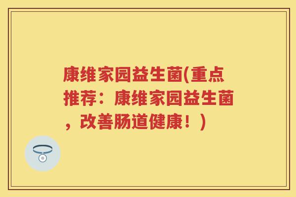 康维家园益生菌(重点推荐：康维家园益生菌，改善肠道健康！)