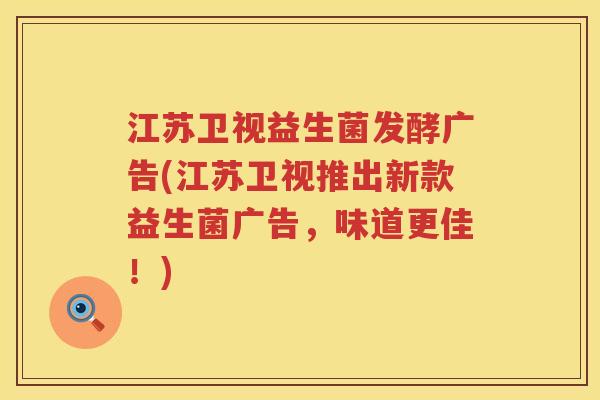 江苏卫视益生菌发酵广告(江苏卫视推出新款益生菌广告，味道更佳！)