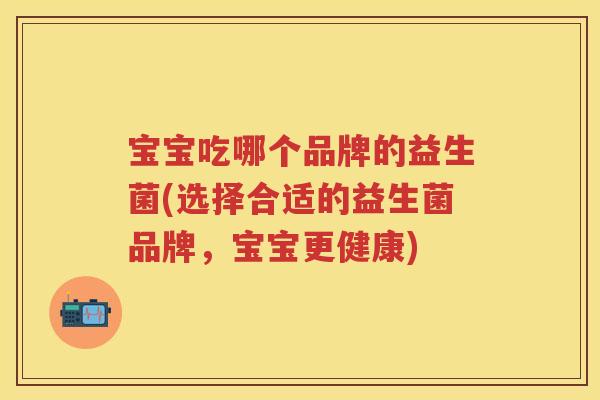 宝宝吃哪个品牌的益生菌(选择合适的益生菌品牌，宝宝更健康)