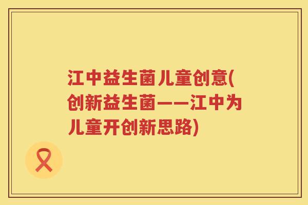 江中益生菌儿童创意(创新益生菌——江中为儿童开创新思路) 江中益生菌儿童创意(创新益生菌——江中为儿童开创新思路)