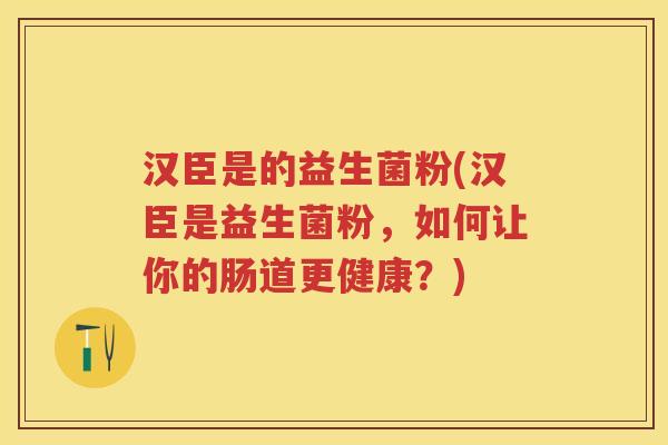 汉臣是的益生菌粉(汉臣是益生菌粉,如何让你的肠道更健康?) 汉臣是的益生菌粉(汉臣是益生菌粉,如何让你的肠道更健康?)