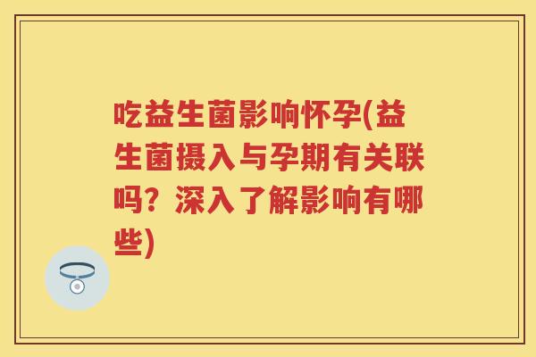 吃益生菌影响怀孕(益生菌摄入与孕期有关联吗?深入了解影响有哪些) 吃益生菌影响怀孕(益生菌摄入与孕期有关联吗?深入了解影响有哪些)
