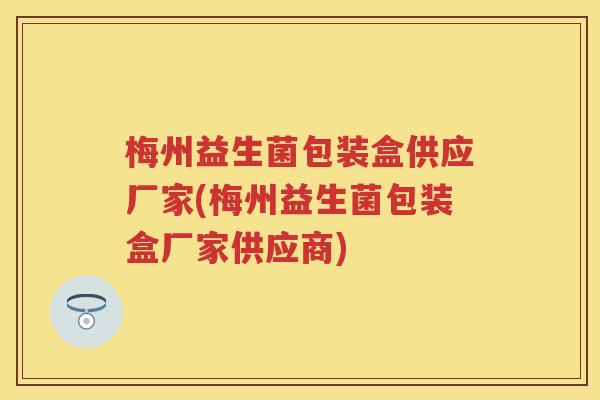 梅州益生菌包装盒供应厂家(梅州益生菌包装盒厂家供应商) 梅州益生菌包装盒供应厂家(梅州益生菌包装盒厂家供应商)