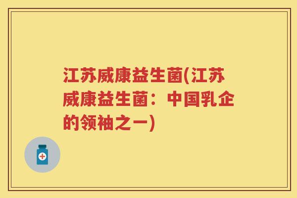 江苏威康益生菌(江苏威康益生菌:中国乳企的领袖之一) 江苏威康益生菌(江苏威康益生菌:中国乳企的领袖之一)