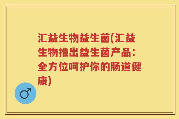 汇益生物益生菌(汇益生物推出益生菌产品:全方位呵护你的肠道健康) 汇益生物益生菌(汇益生物推出益生菌产品:全方位呵护你的肠道健康)