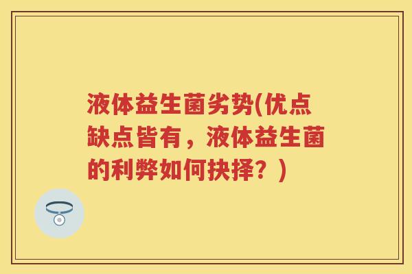 液体益生菌劣势(优点缺点皆有,液体益生菌的利弊如何抉择?) 液体益生菌劣势(优点缺点皆有,液体益生菌的利弊如何抉择?)