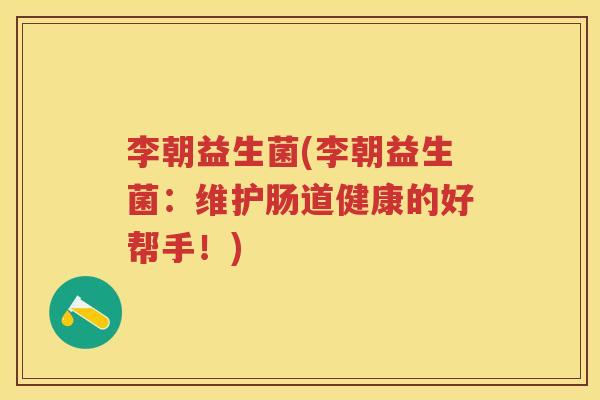 李朝益生菌(李朝益生菌:维护肠道健康的好帮手!) 李朝益生菌(李朝益生菌:维护肠道健康的好帮手!)