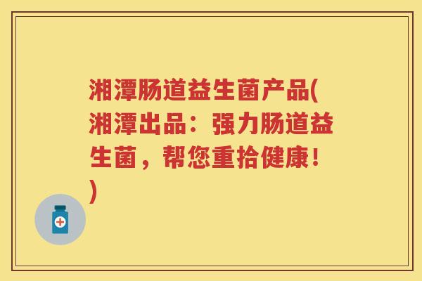 湘潭肠道益生菌产品(湘潭出品:强力肠道益生菌,帮您重拾健康!) 湘潭肠道益生菌产品(湘潭出品:强力肠道益生菌,帮您重拾健康!)