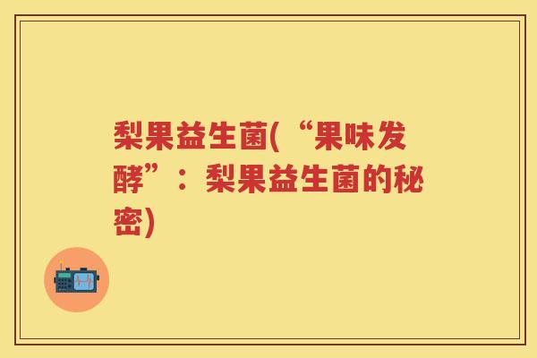 梨果益生菌(“果味发酵”：梨果益生菌的秘密)