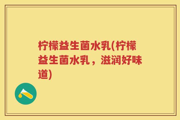 柠檬益生菌水乳(柠檬益生菌水乳，滋润好味道)
