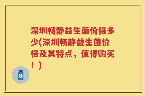 深圳畅静益生菌价格多少(深圳畅静益生菌价格及其特点,值得购买!) 深圳畅静益生菌价格多少(深圳畅静益生菌价格及其特点,值得购买!)