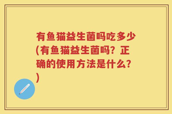 有鱼猫益生菌吗吃多少(有鱼猫益生菌吗？正确的使用方法是什么？)