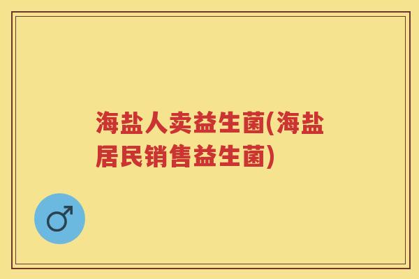 海盐人卖益生菌(海盐居民销售益生菌) 海盐人卖益生菌(海盐居民销售益生菌)