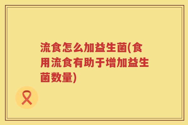 流食怎么加益生菌(食用流食有助于增加益生菌数量) 流食怎么加益生菌(食用流食有助于增加益生菌数量)