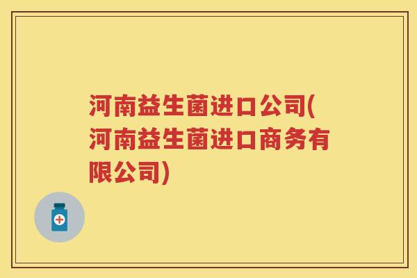 河南益生菌进口公司(河南益生菌进口商务有限公司) 河南益生菌进口公司(河南益生菌进口商务有限公司)