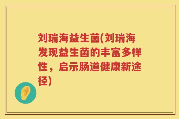 刘瑞海益生菌(刘瑞海发现益生菌的丰富多样性,启示肠道健康新途径) 刘瑞海益生菌(刘瑞海发现益生菌的丰富多样性,启示肠道健康新途径)