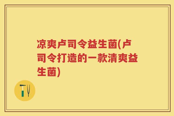 凉爽卢司令益生菌(卢司令打造的一款清爽益生菌) 凉爽卢司令益生菌(卢司令打造的一款清爽益生菌)