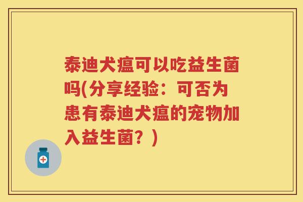 泰迪犬瘟可以吃益生菌吗(分享经验:可否为患有泰迪犬瘟的宠物加入益生菌?) 泰迪犬瘟可以吃益生菌吗(分享经验:可否为患有泰迪犬瘟的宠物加入益生菌?)