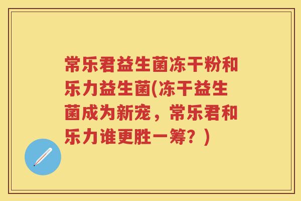 常乐君益生菌冻干粉和乐力益生菌(冻干益生菌成为新宠,常乐君和乐力谁更胜一筹?) 常乐君益生菌冻干粉和乐力益生菌(冻干益生菌成为新宠,常乐君和乐力谁更胜一筹?)