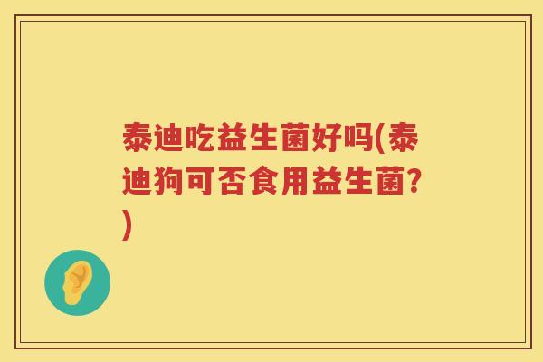 泰迪吃益生菌好吗(泰迪狗可否食用益生菌?) 泰迪吃益生菌好吗(泰迪狗可否食用益生菌?)