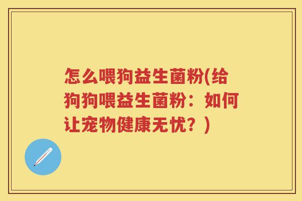 怎么喂狗益生菌粉(给狗狗喂益生菌粉:如何让宠物健康无忧?) 怎么喂狗益生菌粉(给狗狗喂益生菌粉:如何让宠物健康无忧?)