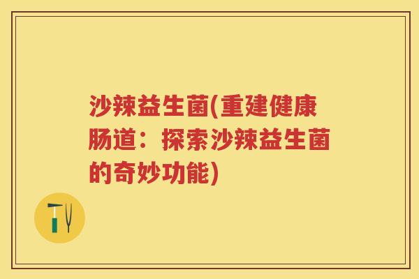 沙辣益生菌(重建健康肠道:探索沙辣益生菌的奇妙功能) 沙辣益生菌(重建健康肠道:探索沙辣益生菌的奇妙功能)