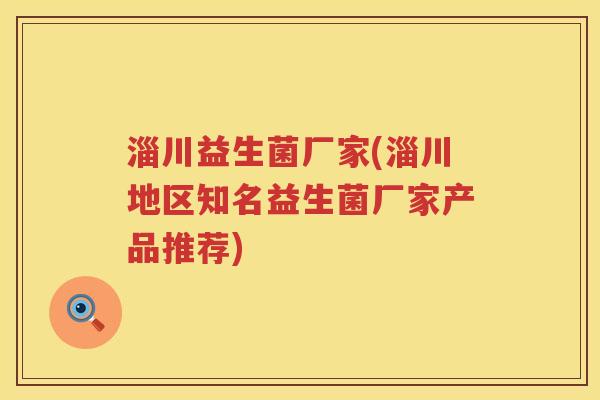 淄川益生菌厂家(淄川地区知名益生菌厂家产品推荐) 淄川益生菌厂家(淄川地区知名益生菌厂家产品推荐)