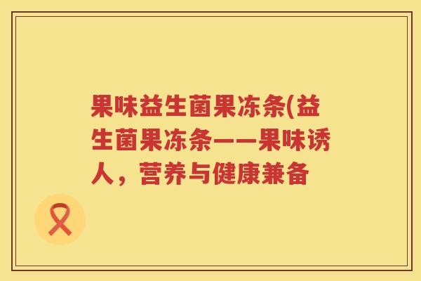 果味益生菌果冻条(益生菌果冻条——果味诱人，营养与健康兼备