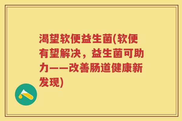 渴望软便益生菌(软便有望解决，益生菌可助力——改善肠道健康新发现)