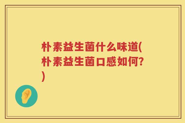朴素益生菌什么味道(朴素益生菌口感如何?) 朴素益生菌什么味道(朴素益生菌口感如何?)