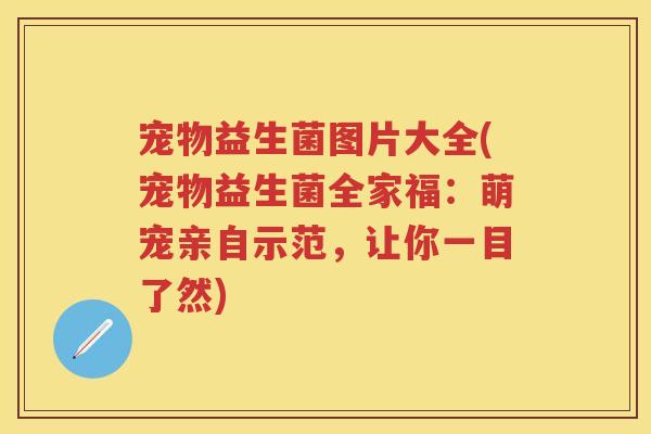 宠物益生菌图片大全(宠物益生菌全家福:萌宠亲自示范,让你一目了然) 宠物益生菌图片大全(宠物益生菌全家福:萌宠亲自示范,让你一目了然)