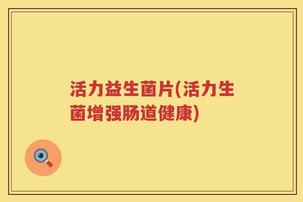 活力益生菌片(活力生菌增强肠道健康) 活力益生菌片(活力生菌增强肠道健康)