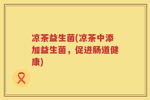 凉茶益生菌(凉茶中添加益生菌,促进肠道健康) 凉茶益生菌(凉茶中添加益生菌,促进肠道健康)